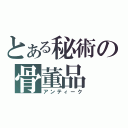 とある秘術の骨董品（アンティーク）