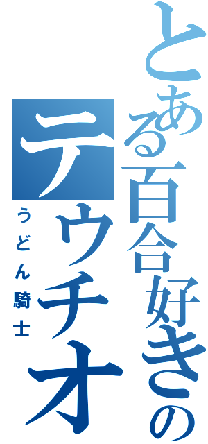 とある百合好きのテウチオン（うどん騎士）