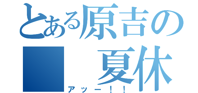 とある原吉の　　夏休み　（アッー！！）