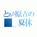 とある原吉の　　夏休み　（アッー！！）