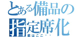 とある備品の指定席化（君はここ‼︎）