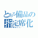 とある備品の指定席化（君はここ‼︎）