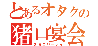 とあるオタクの猪口宴会（チョコパーティ）