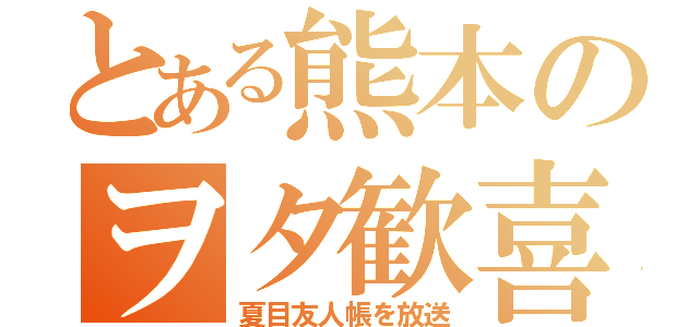 とある熊本のヲタ歓喜（夏目友人帳を放送）