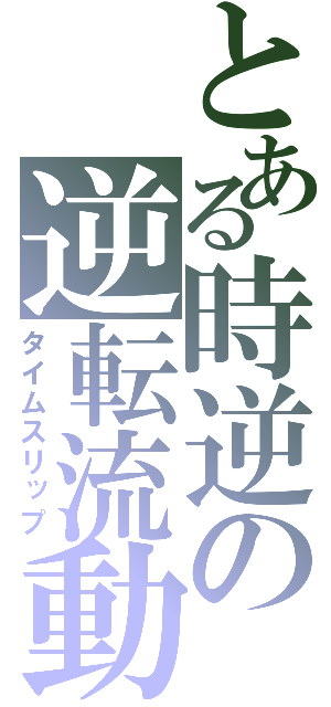 とある時逆の逆転流動（タイムスリップ）