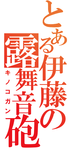 とある伊藤の露舞音砲（キノコガン）