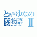 とあるゆなの恋物語Ⅱ（横山 結菜 （天才））