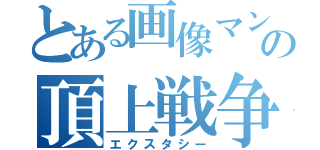 とある画像マンｓの頂上戦争（エクスタシー）