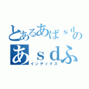 とあるあばｓｄふぁｓｄふぁｄふぁｓｄふぁｓｄふぁｄｓｆのあｓｄふぁｓｄふぁｓｄふぁｄふぁｓｆ（インデックス）