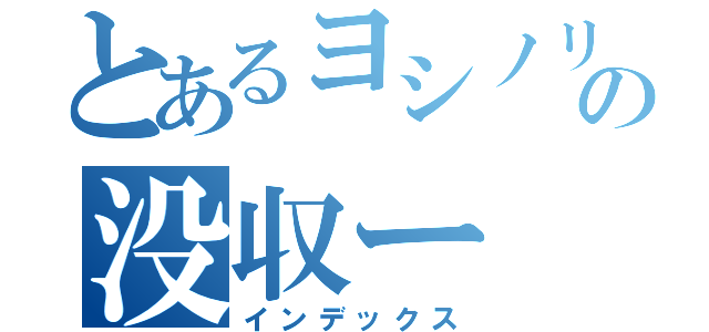 とあるヨシノリの没収ー（インデックス）