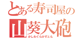 とある寿司屋の山葵大砲（かしわぐらかずとも）