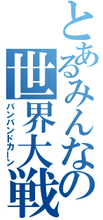 とあるみんなの世界大戦（バンバンドカーン）