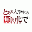 とある大学生の無知化で（馬鹿量産）