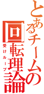 とあるチームの回転理論（受けループ）