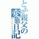 とある親父の変態日記（ゲヘヘヘヘ）