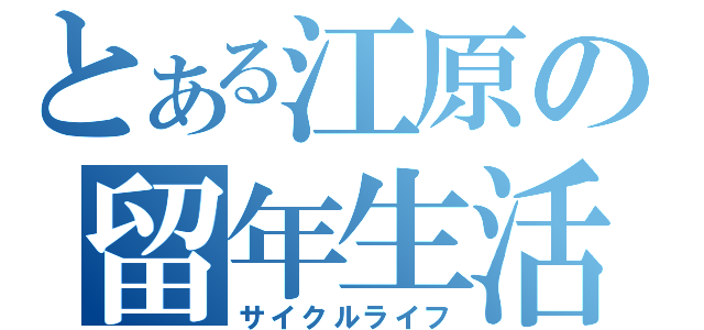 とある江原の留年生活（サイクルライフ）