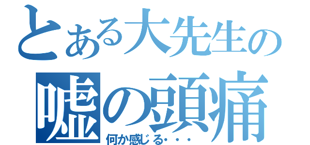 とある大先生の嘘の頭痛（何か感じる・・・）