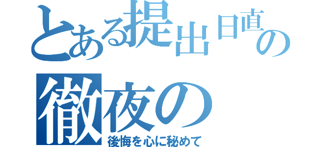 とある提出日直前の徹夜の（後悔を心に秘めて）