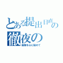 とある提出日直前の徹夜の（後悔を心に秘めて）