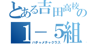 とある吉田高校の１－５組（ハチャメチャクラス）