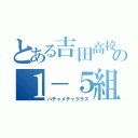 とある吉田高校の１－５組（ハチャメチャクラス）