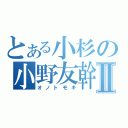 とある小杉の小野友幹Ⅱ（オノトモキ）