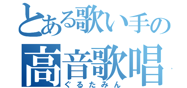 とある歌い手の高音歌唱（ぐるたみん）