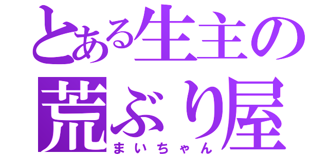 とある生主の荒ぶり屋（まいちゃん）