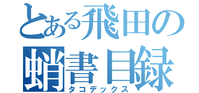 とある飛田の蛸書目録（タコデックス）