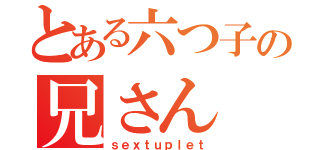 とある六つ子の兄さん（ｓｅｘｔｕｐｌｅｔ）