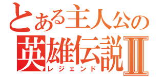 とある主人公の英雄伝説Ⅱ（レジェンド）