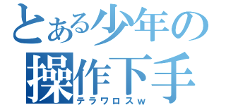 とある少年の操作下手（テラワロスｗ）