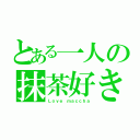 とある一人の抹茶好き（Ｌｏｖｅ ｍａｃｃｈａ）