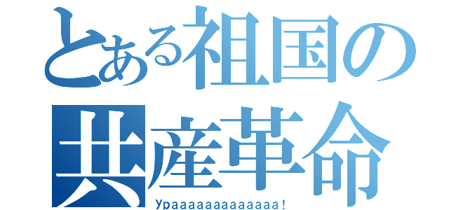 とある祖国の共産革命（Урааааааааааааа！）