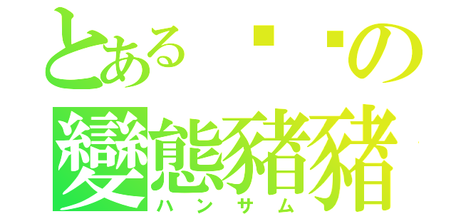 とある嘟嘟の變態豬豬（ハンサム）