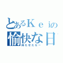 とあるＫｅｉの愉快な日常（待たせたなー）