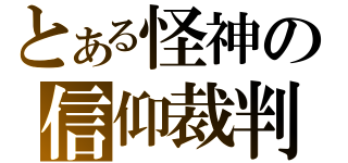 とある怪神の信仰裁判（）