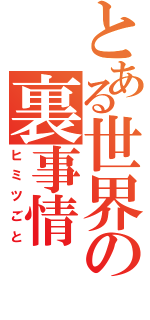 とある世界の裏事情（ヒミツごと）