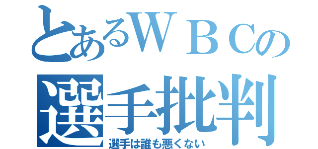 とあるＷＢＣの選手批判（選手は誰も悪くない）