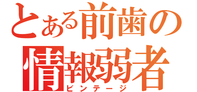 とある前歯の情報弱者（ビンテージ）