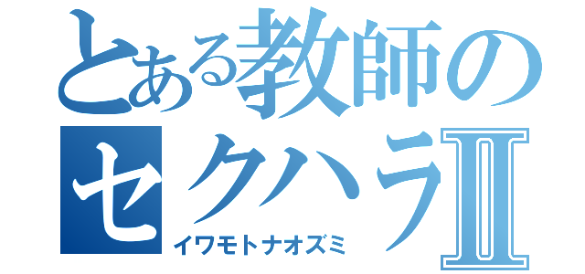 とある教師のセクハラ術Ⅱ（イワモトナオズミ）