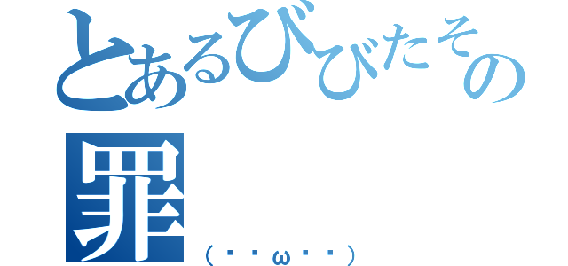 とあるびびたその罪（（ˊ•ω•ˋ））