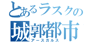 とあるラスクの城郭都市（アースガルス）