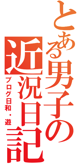 とある男子の近況日記（ブログ日和・遊）