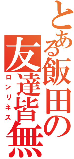 とある飯田の友達皆無（ロンリネス）