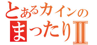 とあるカインのまったり日記Ⅱ（）