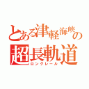 とある津軽海峡の超長軌道（ロングレール）