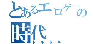 とあるエロゲーの時代（ドキドキ）