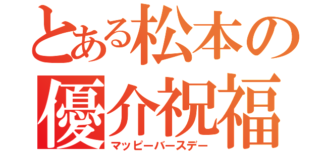 とある松本の優介祝福（マッピーバースデー）