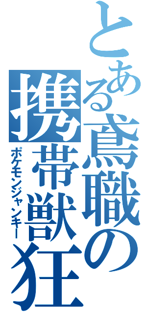 とある鳶職の携帯獣狂（ポケモンジャンキー）